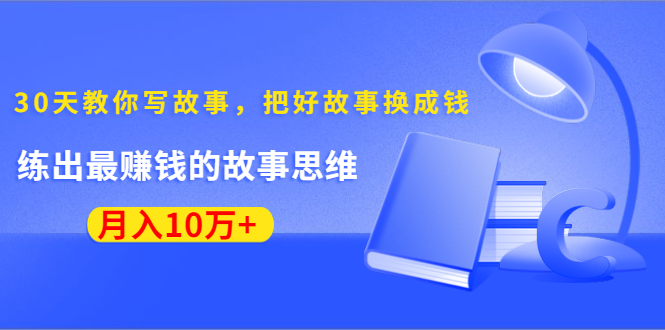 《30天教你写故事，把好故事换成钱》练出最赚钱的故事思维，月入10万+-赚金金-技能学习分享
