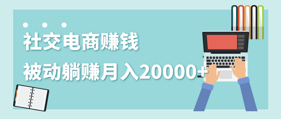 2020年最赚钱的副业，社交电商被动躺赚月入20000+，躺着就有收入（视频+文档）-赚金金-技能学习分享