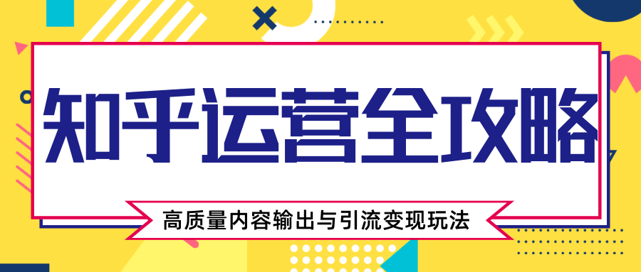 知乎运营全攻略，涨盐值最快的方法，高质量内容输出与引流变现玩法（共3节视频）-赚金金-技能学习分享