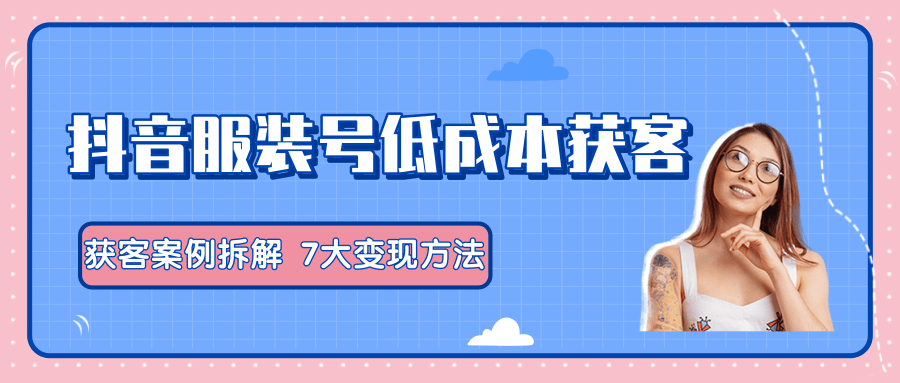 服装抖音号+获客的案例拆解，13种低成本获客方式，7大变现方法，直接上干货！-赚金金-技能学习分享