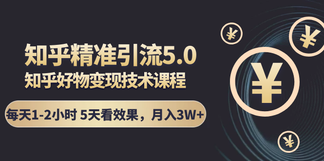 知乎精准引流5.0+知乎好物变现技术课程：每天1-2小时5天看效果，月入3W+-赚金金-技能学习分享