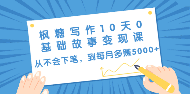 枫糖写作10天0基础故事变现课：从不会下笔，到每月多赚5000+（10节视频课）-赚金金-技能学习分享