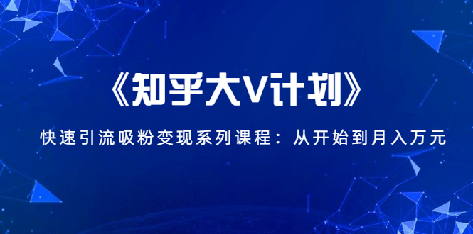 《知乎大V计划》快速引流吸粉变现系列课程：从0开始到月入万元-赚金金-技能学习分享