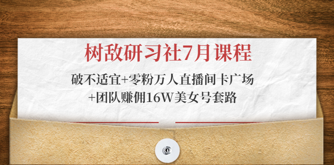 树敌研习社7月课程：破不适宜+零粉万人直播间卡广场+团队赚佣16W美女号套路-赚金金-技能学习分享