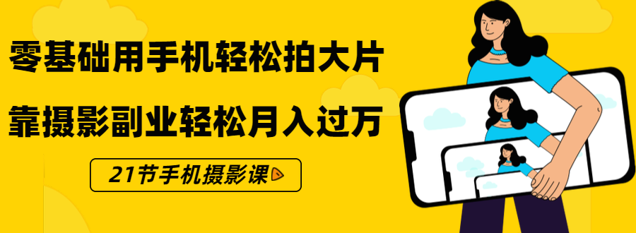 零基础用手机轻松拍大片,靠摄影副业轻松月入过万(21节手机摄影课)-赚金金-技能学习分享