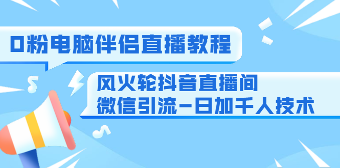 0粉电脑伴侣直播教程+风火轮抖音直播间微信引流-日加千人技术（两节视频）-赚金金-技能学习分享