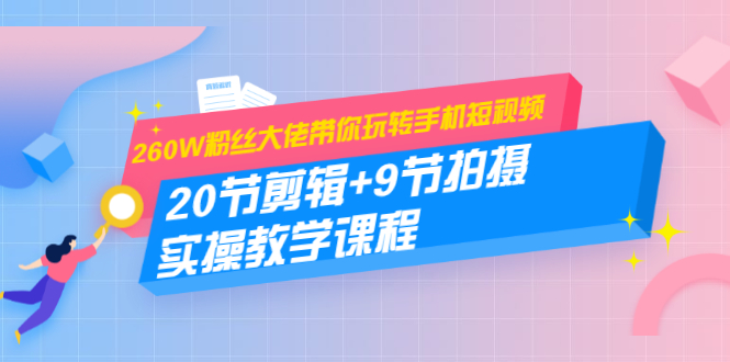 260W粉丝大佬带你玩转手机短视频：20节剪辑+9节拍摄 实操教学课程-赚金金-技能学习分享