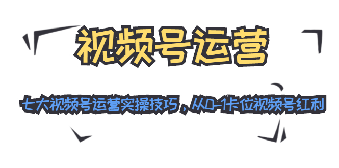 视频号运营：七大视频号运营实操技巧，从0-1卡位视频号红利-赚金金-技能学习分享