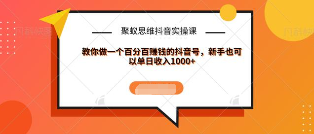 聚蚁思维抖音实操课:教你做一个百分百赚钱的抖音号，新手也可以单日收入1000+-赚金金-技能学习分享