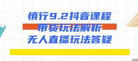 慎行抖音课程：带货玩法解析+无人直播玩法答疑-赚金金-技能学习分享