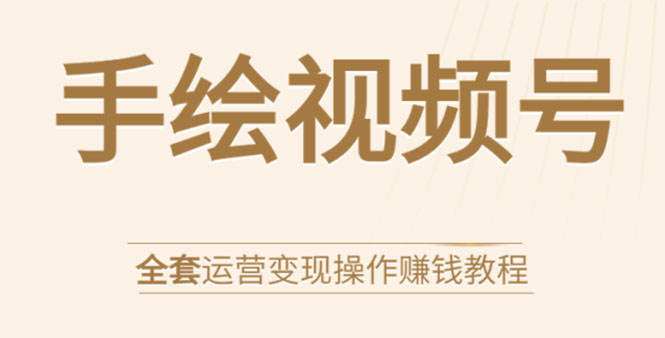 手绘视频号全套运营变现操作赚钱教程：零基础实操月入过万+玩赚视频号-赚金金-技能学习分享