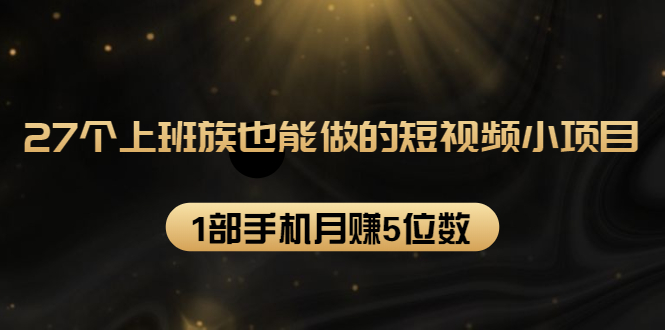 27个上班族也能做的短视频小项目，1部手机月赚5位数【赠短视频礼包】-赚金金-技能学习分享