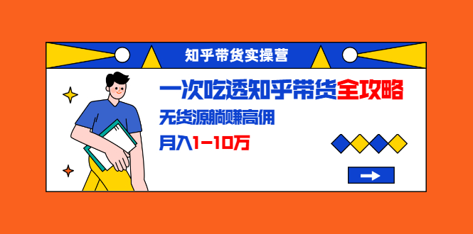 知乎带货实操营：一次吃透知乎带货全攻略 无货源躺赚高佣，月入1-10万-赚金金-技能学习分享