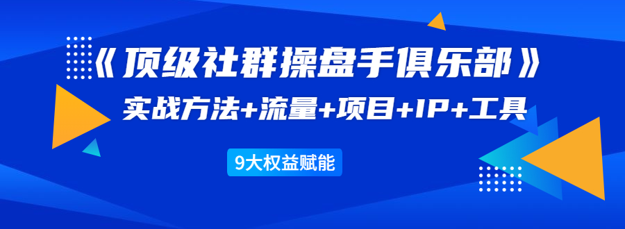 《顶级社群操盘手俱乐部》实战方法+流量+项目+IP+工具 9大权益赋能-赚金金-技能学习分享