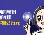 可复制的宝妈副业赚钱课:左手赚这在右手带娃,每月多赚2万元-赚金金-技能学习分享