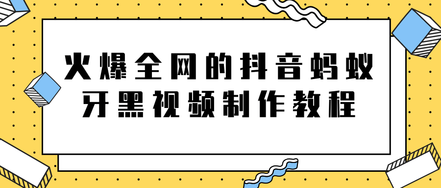 火爆全网的抖音“蚂蚁牙黑”视频制作教程,附软件【视频教程】-赚金金-技能学习分享