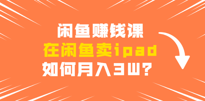 闲鱼赚钱课:在闲鱼卖ipad,如何月入3W?详细操作教程-赚金金-技能学习分享