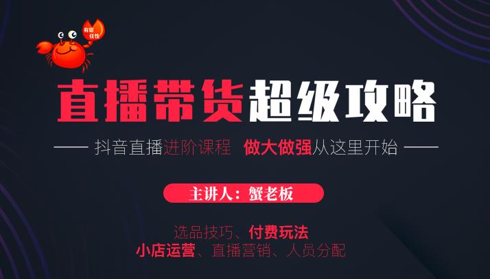 蟹老板抖音直播带货超级攻略：抖音直播带货的详细玩法，小店运营、付费投放等-赚金金-技能学习分享