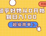 知乎好物从0开始到日入100,超级简单的玩法分享,新人一看也能上手操作-赚金金-技能学习分享