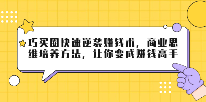 巧买圈快速逆袭赚钱术,商业思维培养方法,让你变成赚钱高手-赚金金-技能学习分享