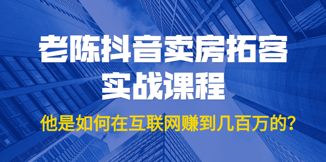 老陈抖音卖房拓客实战课程，他是如何在互联网赚到几百万的？价值1999元-赚金金-技能学习分享