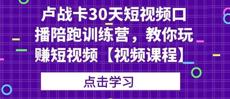 卢战卡30天短视频口播陪跑训练营，教你玩赚短视频-赚金金-技能学习分享