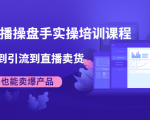 抖音直播操盘手实操培训课程:从选品到引流到直播卖货,新手也能卖爆产品-赚金金-技能学习分享