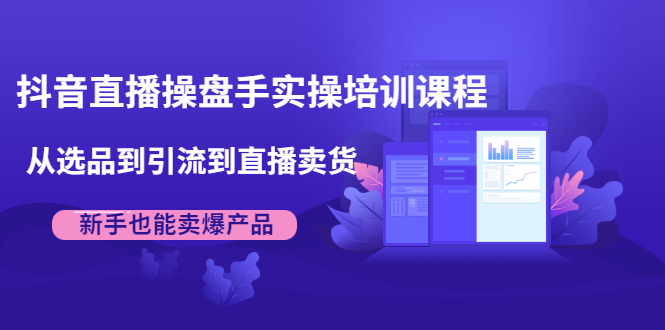 抖音直播操盘手实操培训课程:从选品到引流到直播卖货,新手也能卖爆产品-赚金金-技能学习分享