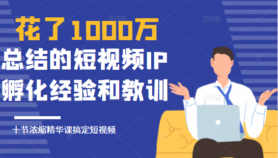 花了1000万总结出来的短视频IP孵化经验和教训，10堂浓缩精华课助你搞定短视频-赚金金-技能学习分享