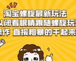淘宝螺旋最新玩法，可以闭着眼睛跟随螺旋玩法操作 直接粗暴的干起来-赚金金-技能学习分享