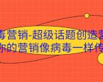病毒营销-超级话题创造营，让你的营销像病毒一样传播-赚金金-技能学习分享
