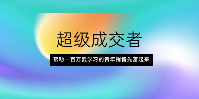 超级成交者,帮助一百万爱学习的青年销售先富起来-赚金金-技能学习分享