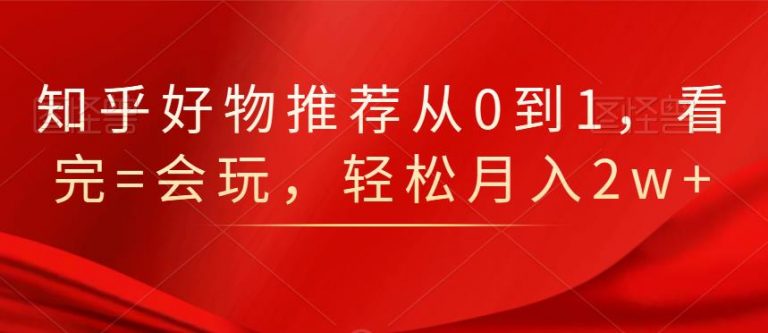 知乎好物推荐从0到1,看完=会玩,轻松月入2w+-赚金金-技能学习分享