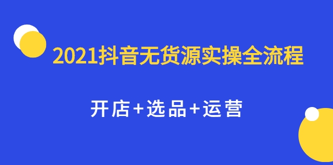 2021抖音无货源实操全流程,开店+选品+运营,全职兼职都可操作-赚金金-技能学习分享