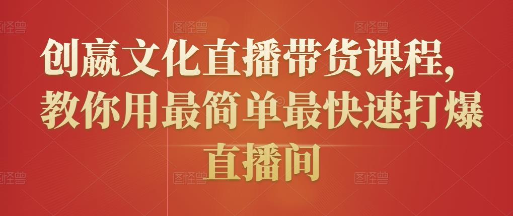 创嬴文化直播带货课程，教你用最简单最快速打爆直播间-赚金金-技能学习分享