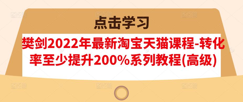樊剑2022年最新淘宝天猫课程-转化率至少提升200%系列教程(高级)-赚金金-技能学习分享