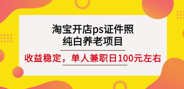 淘宝开店ps证件照,纯白养老项目,单人兼职稳定日100元(教程+软件+素材)-赚金金-技能学习分享