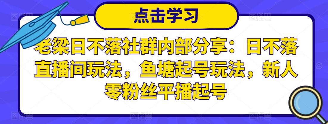 老梁日不落社群内部分享:日不落直播间玩法,鱼塘起号玩法,新人零粉丝平播起号-赚金金-技能学习分享