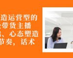 从0-1打造运营型的带货主播:主播基础、心态塑造,能力培养到直播节奏,话术进行全面讲-赚金金-技能学习分享
