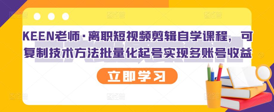 KEEN老师·离职短视频剪辑自学课程,可复制技术方法批量化起号实现多账号收益-赚金金-技能学习分享