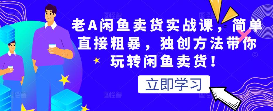 老A闲鱼卖货实战课,简单直接粗暴,独创方法带你玩转闲鱼卖货!-赚金金-技能学习分享