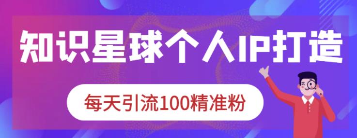 知识星球个人IP打造系列课程,每天引流100精准粉-赚金金-技能学习分享