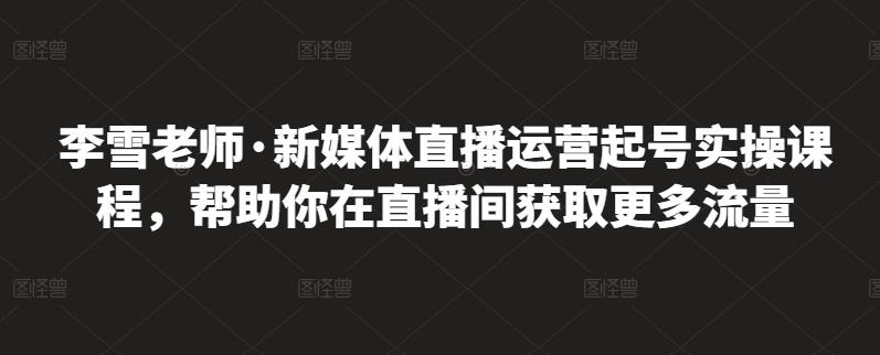 李雪老师·新媒体直播运营起号实操课程,帮助你在直播间获取更多流量-赚金金-技能学习分享