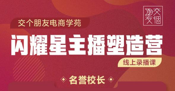 交个朋友:闪耀星主播塑造营2207期,3天2夜入门带货主播,懂人性懂客户成为王者销售-赚金金-技能学习分享
