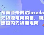 东南亚来赞达lazada跨境无货源电商项目,利润完爆国内无货源电商-赚金金-技能学习分享