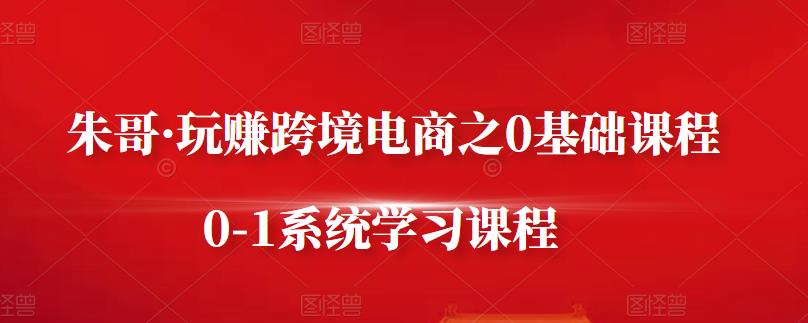 朱哥·玩赚跨境电商之0基础课程,0-1系统学习课程-赚金金-技能学习分享