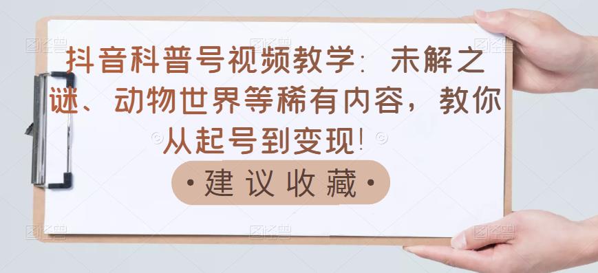 抖音科普号视频教学:未解之谜、动物世界等稀有内容,教你从起号到变现!-赚金金-技能学习分享