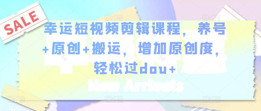 幸运短视频剪辑课程,养号+原创+搬运,增加原创度,轻松过dou+-赚金金-技能学习分享