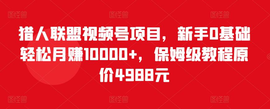 猎人联盟视频号项目，新手0基础轻松月赚10000+，保姆级教程原价4988元-赚金金-技能学习分享