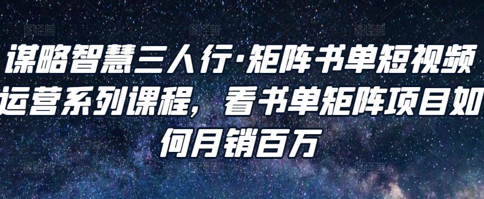 谋略智慧三人行·矩阵书单短视频运营系列课程,看书单矩阵项目如何月销百万-赚金金-技能学习分享